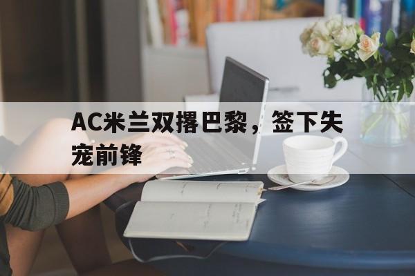 AC米兰双撂巴黎，签下失宠前锋的简单介绍
