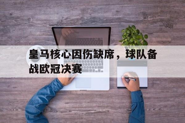 关于皇马核心因伤缺席，球队备战欧冠决赛的信息