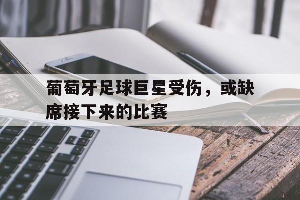 葡萄牙足球巨星受伤，或缺席接下来的比赛的简单介绍