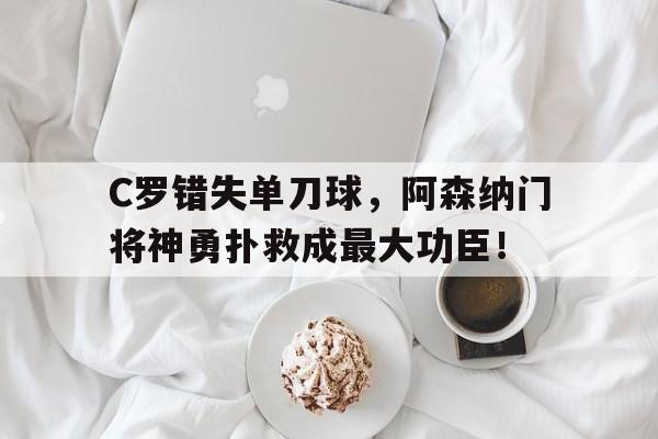 C罗错失单刀球，阿森纳门将神勇扑救成最大功臣！